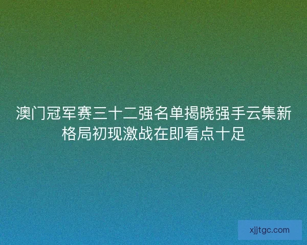 澳门冠军赛三十二强名单揭晓强手云集新格局初现激战在即看点十足