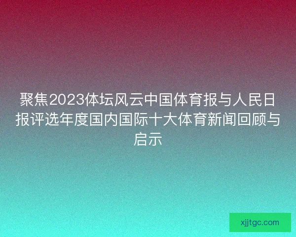 聚焦2023体坛风云中国体育报与人民日报评选年度国内国际十大体育新闻回顾与启示