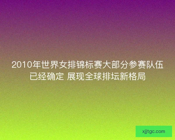 2010年世界女排锦标赛大部分参赛队伍已经确定 展现全球排坛新格局