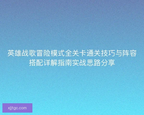 英雄战歌冒险模式全关卡通关技巧与阵容搭配详解指南实战思路分享