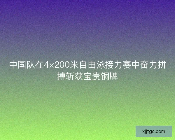 中国队在4×200米自由泳接力赛中奋力拼搏斩获宝贵铜牌