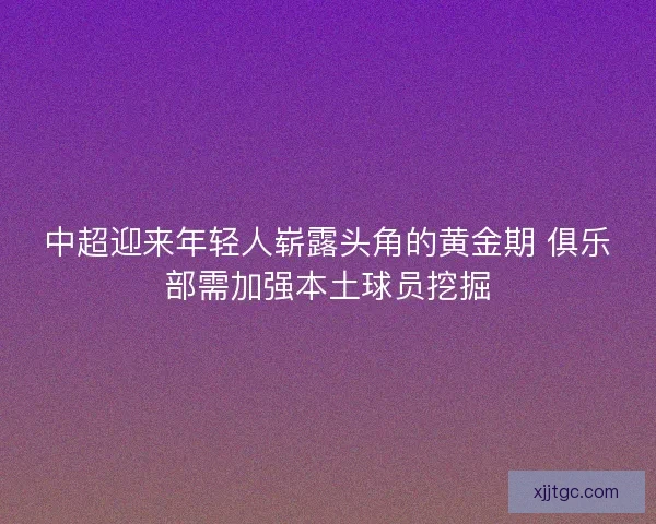 中超迎来年轻人崭露头角的黄金期 俱乐部需加强本土球员挖掘