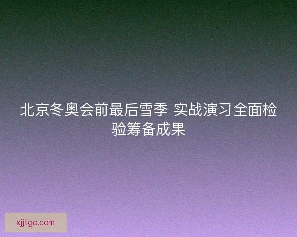 北京冬奥会前最后雪季 实战演习全面检验筹备成果