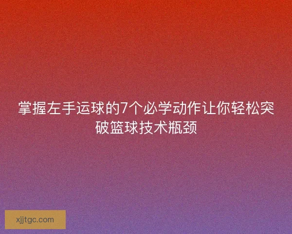 掌握左手运球的7个必学动作让你轻松突破篮球技术瓶颈