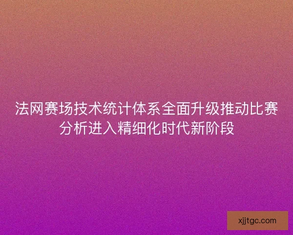 法网赛场技术统计体系全面升级推动比赛分析进入精细化时代新阶段