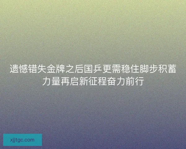 遗憾错失金牌之后国乒更需稳住脚步积蓄力量再启新征程奋力前行